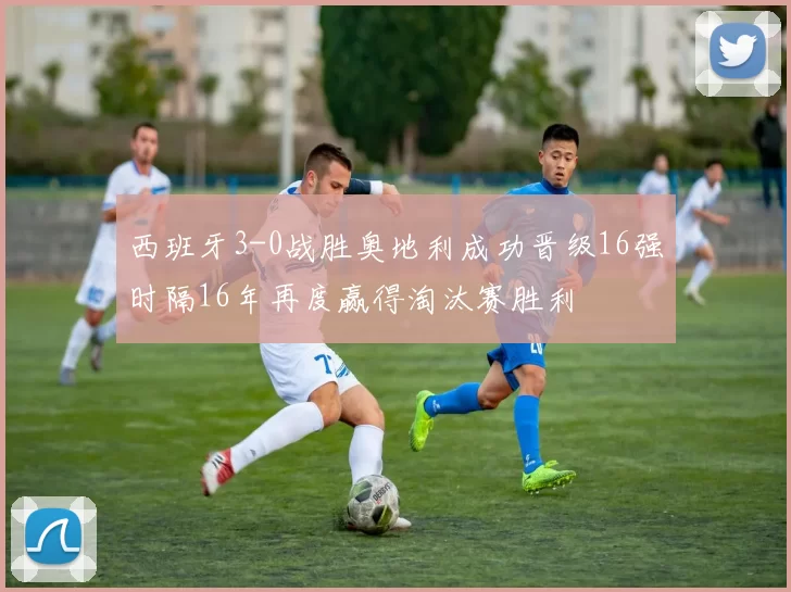 西班牙3-0战胜奥地利成功晋级16强时隔16年再度赢得淘汰赛胜利