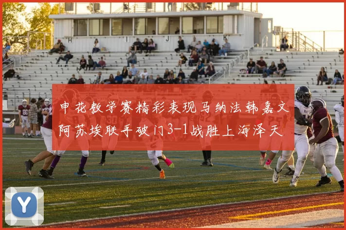 申花教学赛精彩表现马纳法韩嘉文阿苏埃联手破门3-1战胜上海泽天
