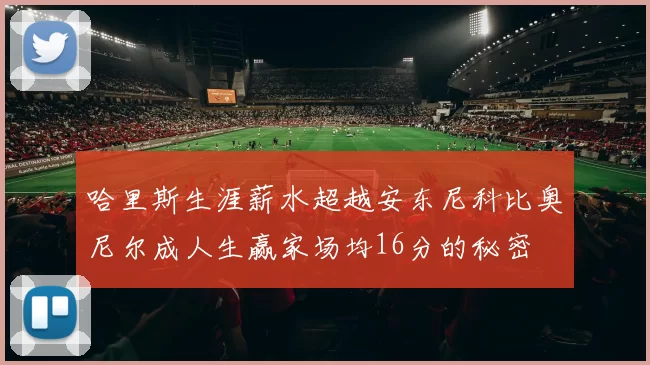 哈里斯生涯薪水超越安东尼科比奥尼尔成人生赢家场均16分的秘密