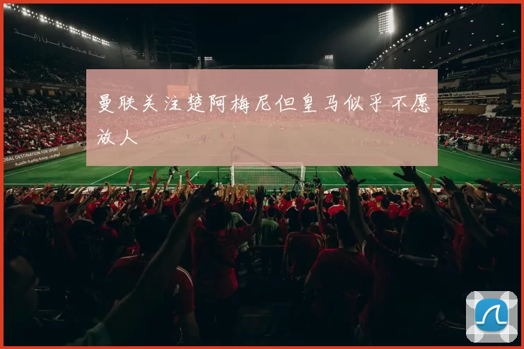 曼联关注楚阿梅尼但皇马似乎不愿放人